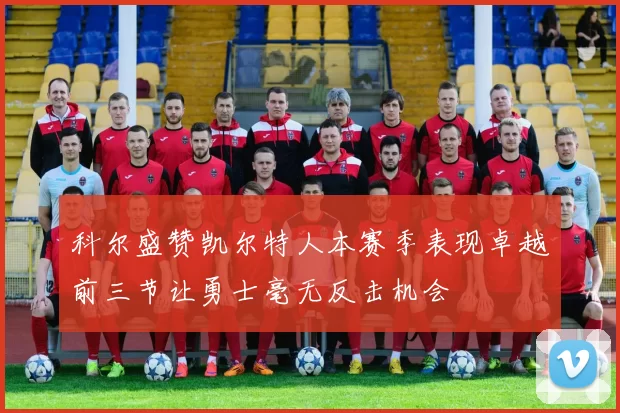 科尔盛赞凯尔特人本赛季表现卓越前三节让勇士毫无反击机会
