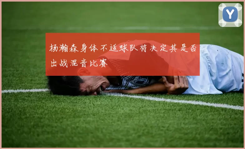 杨瀚森身体不适球队将决定其是否出战混音比赛