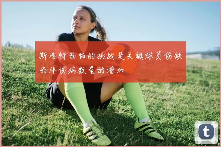 斯洛特面临的挑战是关键球员伤缺而非伤病数量的增加