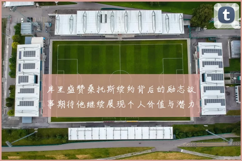 库里盛赞桑托斯续约背后的励志故事期待他继续展现个人价值与潜力