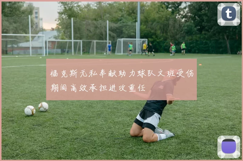 福克斯无私奉献助力球队文班受伤期间高效承担进攻重任