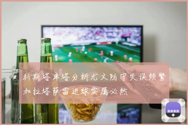 科斯塔库塔分析尤文防守失误频繁加拉塔萨雷进球实属必然