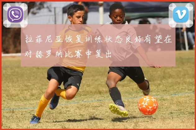 拉菲尼亚恢复训练状态良好有望在对赫罗纳比赛中复出