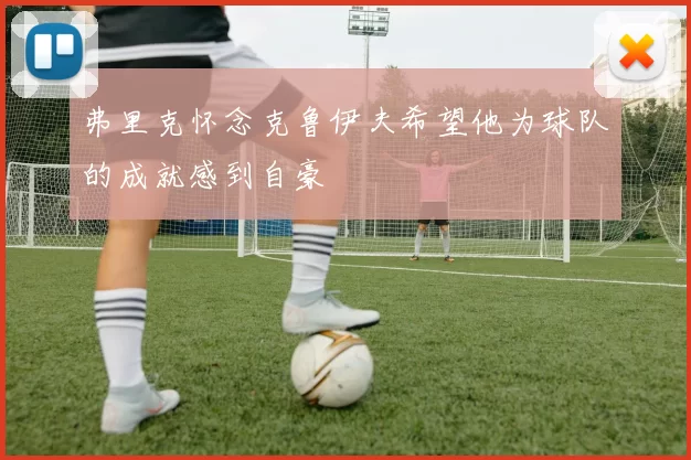 弗里克怀念克鲁伊夫希望他为球队的成就感到自豪