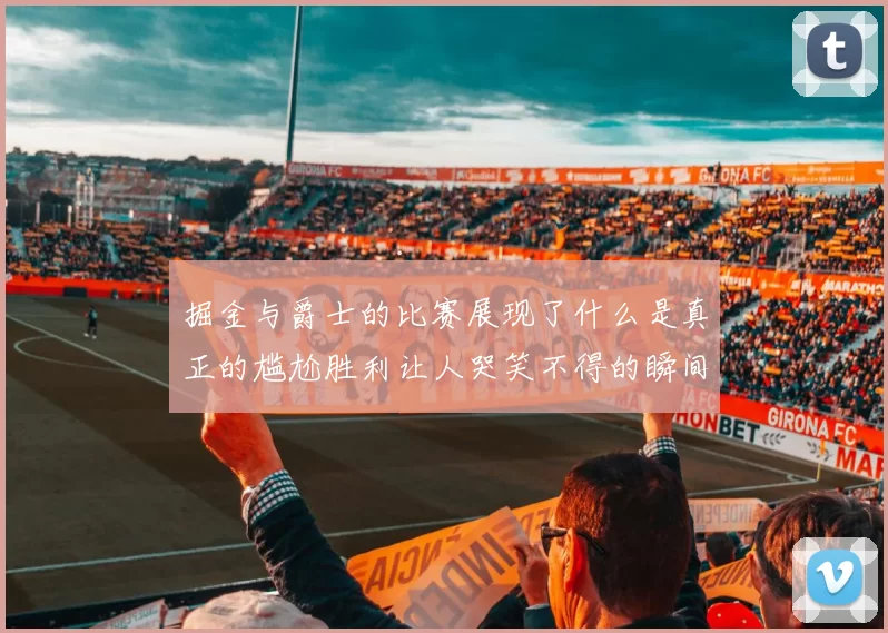 掘金与爵士的比赛展现了什么是真正的尴尬胜利让人哭笑不得的瞬间
