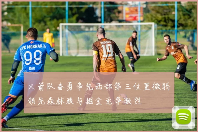 火箭队奋勇争先西部第三位置微弱领先森林狼与掘金竞争激烈