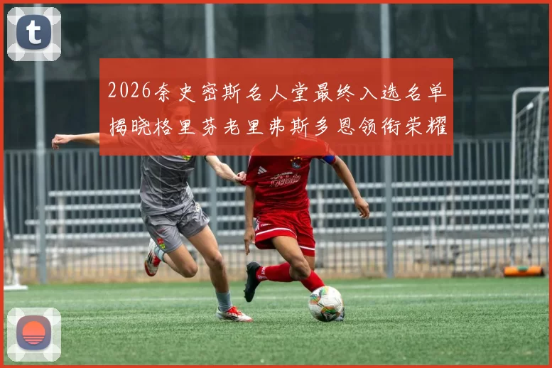2026奈史密斯名人堂最终入选名单揭晓格里芬老里弗斯多恩领衔荣耀时刻