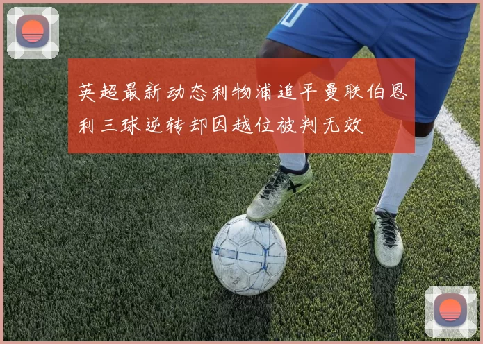 英超最新动态利物浦追平曼联伯恩利三球逆转却因越位被判无效
