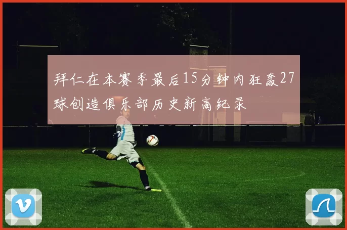 拜仁在本赛季最后15分钟内狂轰27球创造俱乐部历史新高纪录