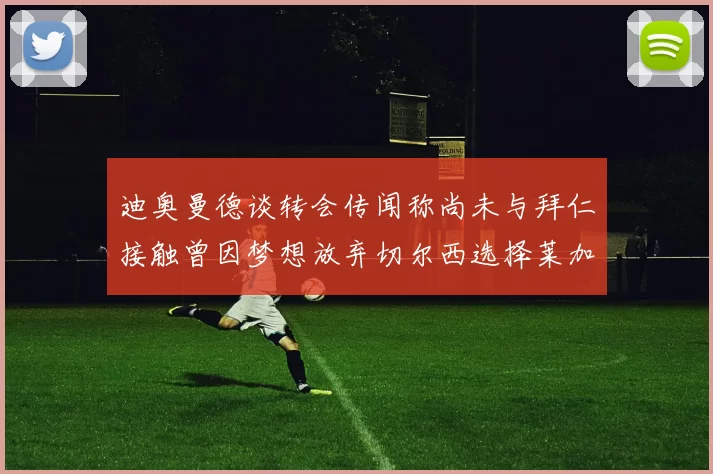 迪奥曼德谈转会传闻称尚未与拜仁接触曾因梦想放弃切尔西选择莱加内斯